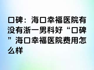 口碑：海口幸福医院有没有浙一男科好“口碑”海口幸福医院费用怎么样