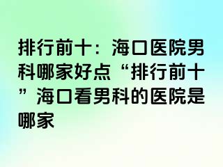 排行前十：海口医院男科哪家好点“排行前十”海口看男科的医院是哪家