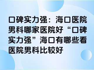 口碑实力强：海口医院男科哪家医院好“口碑实力强”海口有哪些看医院男科比较好