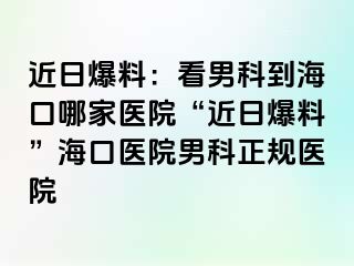 近日爆料：看男科到海口哪家医院“近日爆料”海口医院男科正规医院