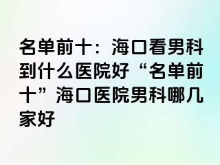 名单前十：海口看男科到什么医院好“名单前十”海口医院男科哪几家好