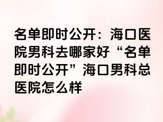 名单即时公开：海口医院男科去哪家好“名单即时公开”海口男科总医院怎么样