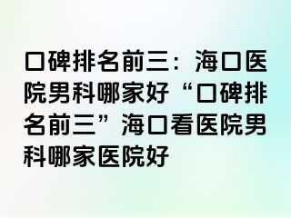 口碑排名前三：海口医院男科哪家好“口碑排名前三”海口看医院男科哪家医院好