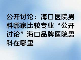 公开讨论：海口医院男科哪家比较专业“公开讨论”海口品牌医院男科在哪里