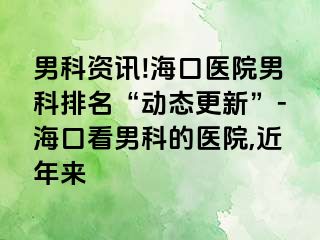 男科资讯!海口医院男科排名“动态更新”-海口看男科的医院,近年来