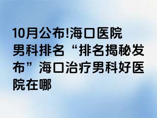 10月公布!海口医院男科排名“排名揭秘发布”海口治疗男科好医院在哪