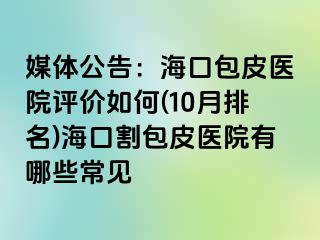 媒体公告：海口包皮医院评价如何(10月排名)海口割包皮医院有哪些常见