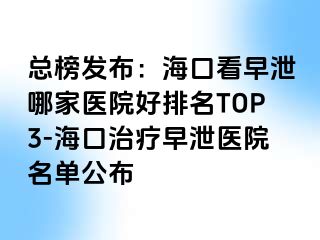 总榜发布：海口看早泄哪家医院好排名TOP3-海口治疗早泄医院名单公布