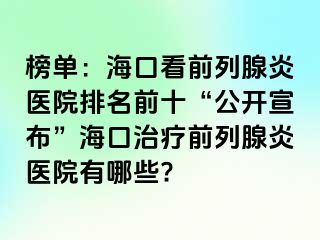 榜单：海口看前列腺炎医院排名前十“公开宣布”海口治疗前列腺炎医院有哪些?