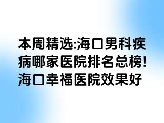 本周精选:海口男科疾病哪家医院排名总榜!海口幸福医院效果好