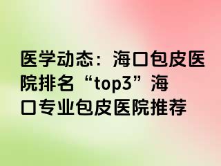 医学动态：海口包皮医院排名“top3”海口专业包皮医院推荐