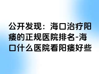 公开发现：海口治疗阳痿的正规医院排名-海口什么医院看阳痿好些