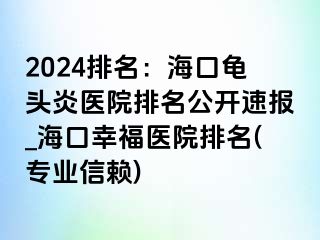 2024排名：海口龟头炎医院排名公开速报_海口幸福医院排名(专业信赖)