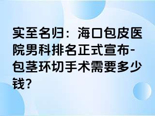 实至名归：海口包皮医院男科排名正式宣布-包茎环切手术需要多少钱？