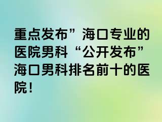 重点发布”海口专业的医院男科“公开发布”海口男科排名前十的医院！