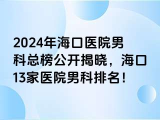 2024年海口医院男科总榜公开揭晓，海口13家医院男科排名！