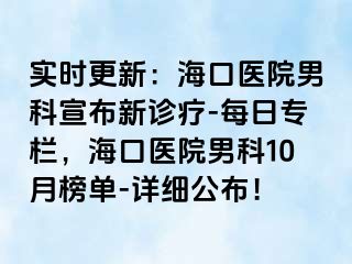 实时更新：海口医院男科宣布新诊疗-每日专栏，海口医院男科10月榜单-详细公布！