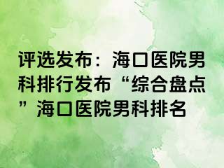 评选发布：海口医院男科排行发布“综合盘点”海口医院男科排名