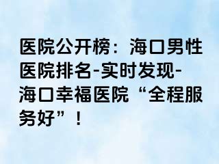 医院公开榜：海口男性医院排名-实时发现-海口幸福医院“全程服务好”！