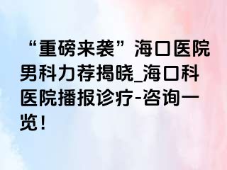 “重磅来袭”海口医院男科力荐揭晓_海口科医院播报诊疗-咨询一览！