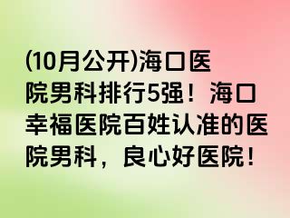 (10月公开)海口医院男科排行5强！海口幸福医院百姓认准的医院男科，良心好医院！