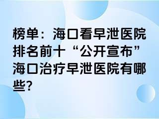 榜单：海口看早泄医院排名前十“公开宣布”海口治疗早泄医院有哪些?