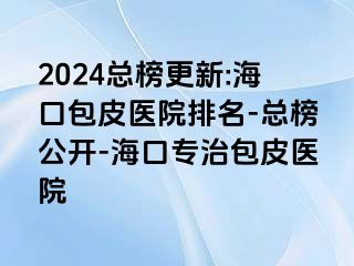 2024总榜更新:海口包皮医院排名-总榜公开-海口专治包皮医院