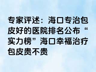 专家评述：海口专治包皮好的医院排名公布“实力榜”海口幸福治疗包皮贵不贵