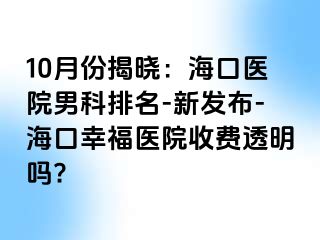 10月份揭晓：海口医院男科排名-新发布-海口幸福医院收费透明吗?