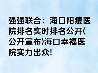 强强联合：海口阳痿医院排名实时排名公开(公开宣布)海口幸福医院实力出众!