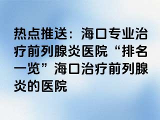 热点推送：海口专业治疗前列腺炎医院“排名一览”海口治疗前列腺炎的医院