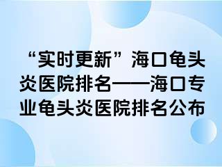 “实时更新”海口龟头炎医院排名——海口专业龟头炎医院排名公布