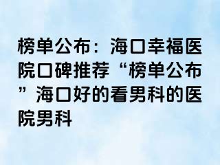 榜单公布：海口幸福医院口碑推荐“榜单公布”海口好的看男科的医院男科