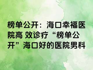 榜单公开：海口幸福医院高 效诊疗“榜单公开”海口好的医院男科