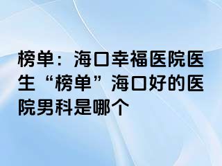 榜单：海口幸福医院医生“榜单”海口好的医院男科是哪个