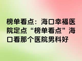 榜单看点：海口幸福医院定点“榜单看点”海口看那个医院男科好