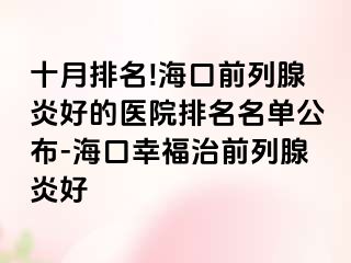 十月排名!海口前列腺炎好的医院排名名单公布-海口幸福治前列腺炎好