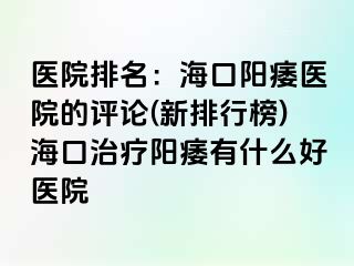 医院排名：海口阳痿医院的评论(新排行榜)海口治疗阳痿有什么好医院