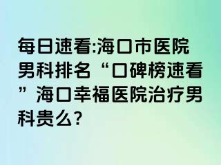 每日速看:海口市医院男科排名“口碑榜速看”海口幸福医院治疗男科贵么?