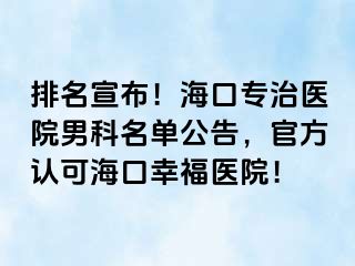 排名宣布！海口专治医院男科名单公告，官方认可海口幸福医院！