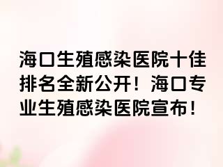 海口生殖感染医院十佳排名全新公开！海口专业生殖感染医院宣布！