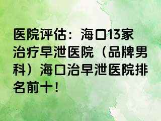 医院评估：海口13家治疗早泄医院（品牌男科）海口治早泄医院排名前十！