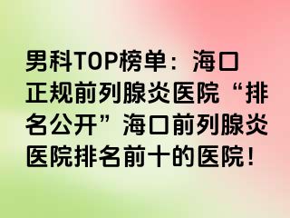 男科TOP榜单：海口正规前列腺炎医院“排名公开”海口前列腺炎医院排名前十的医院！