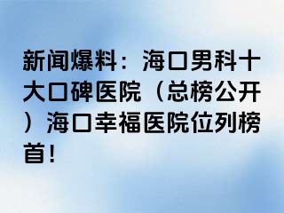 新闻爆料：海口男科十大口碑医院（总榜公开）海口幸福医院位列榜首！