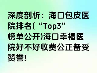 深度剖析：海口包皮医院排名(“Top3”榜单公开)海口幸福医院好不好收费公正备受赞誉!