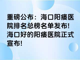 重磅公布：海口阳痿医院排名总榜名单发布!海口好的阳痿医院正式宣布!