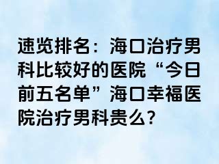 速览排名：海口治疗男科比较好的医院“今日前五名单”海口幸福医院治疗男科贵么?