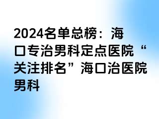 2024名单总榜：海口专治男科定点医院“关注排名”海口治医院男科