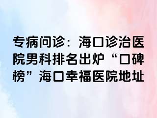 专病问诊：海口诊治医院男科排名出炉“口碑榜”海口幸福医院地址