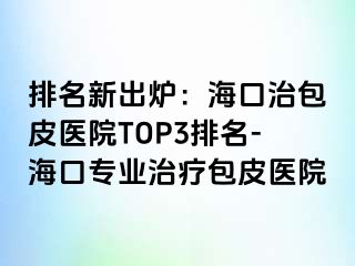 排名新出炉：海口治包皮医院TOP3排名-海口专业治疗包皮医院